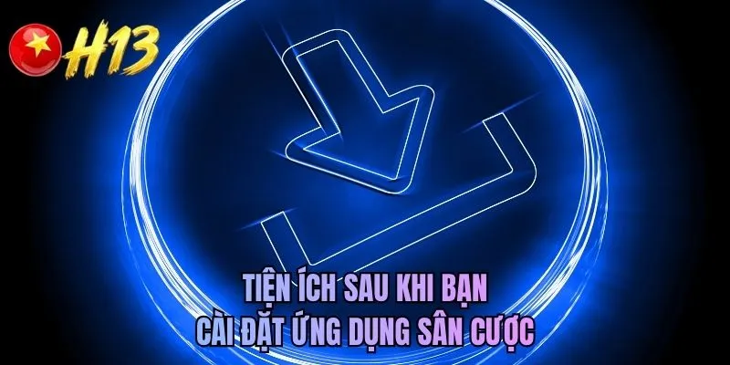 Tiện ích sau khi bạn cài đặt ứng dụng sân cược